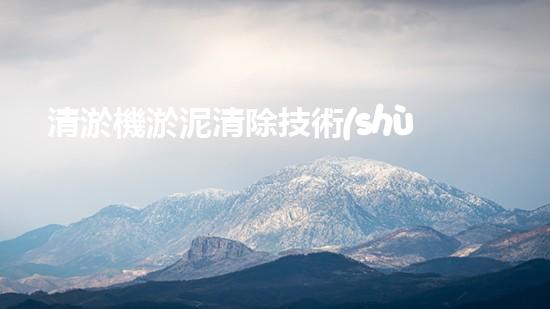 清淤機淤泥清除技術(shù)革新：關(guān)鍵步驟與最新進展！